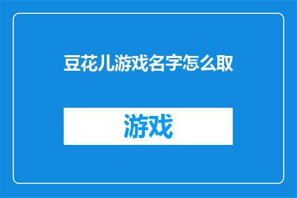 豆花儿游戏名字怎么取(如何为豆花儿游戏起一个吸引人的名字？)