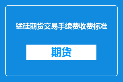 锰硅期货交易手续费收费标准(锰硅期货交易手续费收费标准是怎样的？)