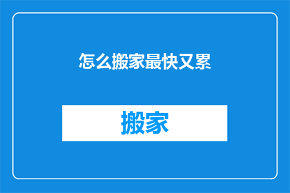 怎么搬家最快又累(如何高效又疲惫地完成搬家任务？)