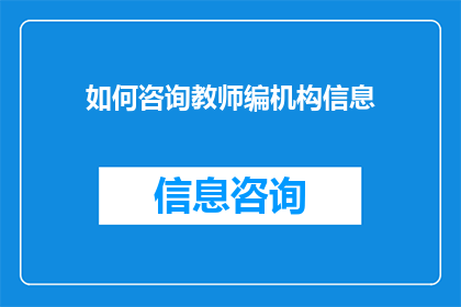 如何咨询教师编机构信息(如何获取教师编制机构的具体信息？)
