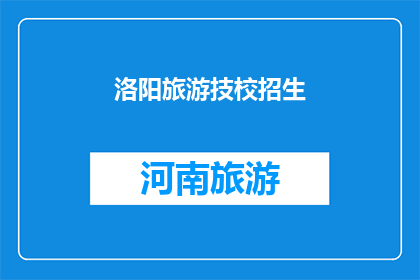 洛阳旅游技校招生(洛阳旅游技术学校是否开放招生？)