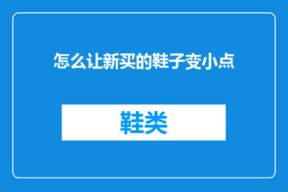 怎么让新买的鞋子变小点(如何调整新购鞋子的尺寸以适应您的脚型？)