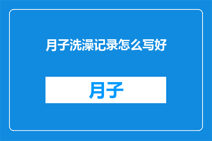 月子洗澡记录怎么写好(如何撰写一篇详尽的月子洗澡记录？)