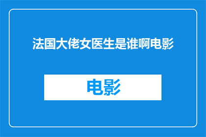 法国大佬女医生是谁啊电影(法国大佬女医生是谁？电影中的角色令人好奇)