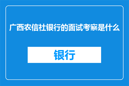 广西农信社银行的面试考察是什么(广西农信社银行面试考察的具体内容是什么？)