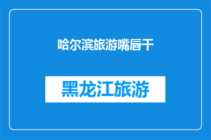 哈尔滨旅游嘴唇干(哈尔滨旅游嘴唇干？游客体验如何？)