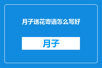 月子送花寄语怎么写好(如何优雅地在月子期间送上一束鲜花并附上温馨的寄语？)