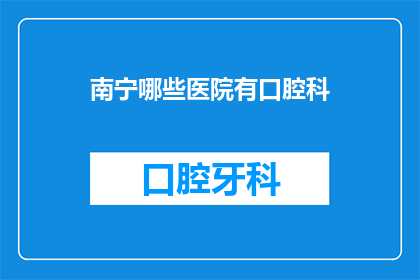 南宁哪些医院有口腔科(南宁地区有哪些医院提供口腔科服务？)