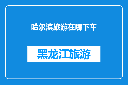 哈尔滨旅游在哪下车(哈尔滨旅游最佳下车地点是哪里？)