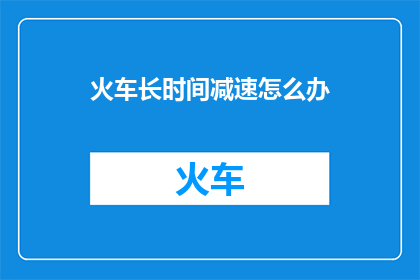 火车长时间减速怎么办(面对火车长时间减速的困境，我们该如何应对？)