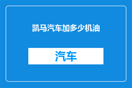 凯马汽车加多少机油(凯马汽车的机油保养量是多少？)