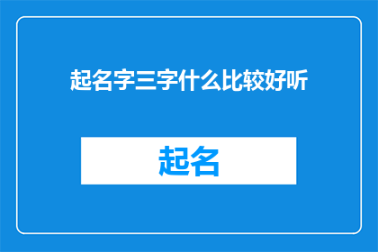 起名字三字什么比较好听(如何为一个项目产品或服务起一个三字名字，使其听起来既悦耳又具有吸引力？)
