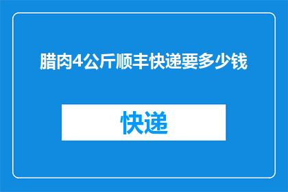 腊肉4公斤顺丰快递要多少钱(4公斤腊肉通过顺丰快递需要支付多少费用？)