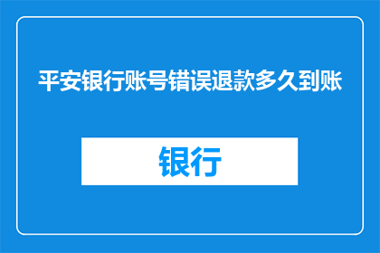 平安银行账号错误退款多久到账(平安银行账号错误退款需要多久到账？)
