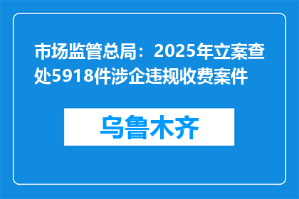 市场监管总局：2025年立案查处5918件涉企违规收费案件