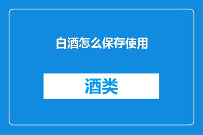 白酒怎么保存使用(如何妥善保存和正确使用白酒？)
