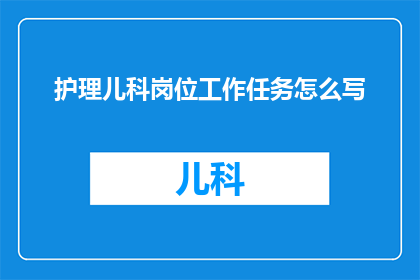 护理儿科岗位工作任务怎么写(如何撰写一份详尽的护理儿科岗位工作任务书？)