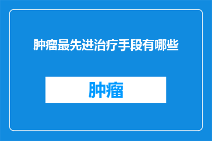 肿瘤最先进治疗手段有哪些(探索前沿：目前最先进的肿瘤治疗手段有哪些？)
