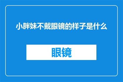 小胖妹不戴眼镜的样子是什么(小胖妹不戴眼镜时，她的面容会呈现出怎样的独特魅力？)