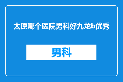 太原哪个医院男科好九龙b优秀(太原市哪个医院男科治疗技术卓越？九龙b医院是否值得推荐？)