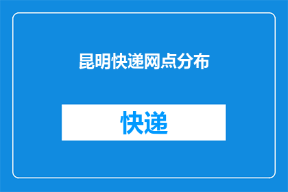 昆明快递网点分布(昆明市快递服务网点分布情况如何？)