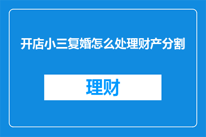 开店小三复婚怎么处理财产分割(如何妥善处理开店小三复婚期间的财产分割问题？)