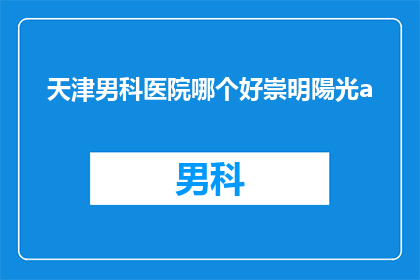 天津男科医院哪个好崇明陽光a(天津男科医院哪家好？崇明阳光a医院是否值得选择？)