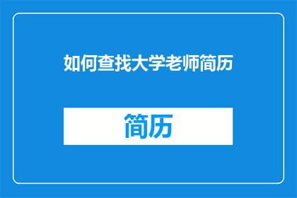 如何查找大学老师简历(如何有效搜索大学教师的详细履历？)