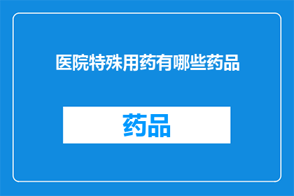 医院特殊用药有哪些药品(医院特殊用药种类有哪些？)