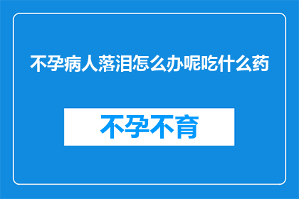 不孕病人落泪怎么办呢吃什么药(不孕症患者如何应对泪水？寻求药物帮助是否可行？)