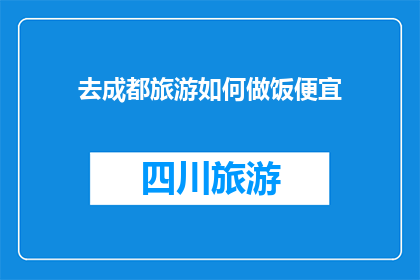 去成都旅游如何做饭便宜(成都旅游省钱秘诀：如何以最低成本烹饪当地美食？)
