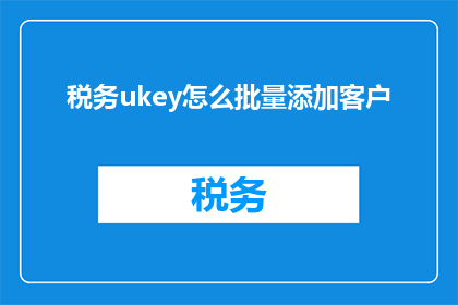 税务ukey怎么批量添加客户(如何批量高效地为税务Ukey添加客户信息？)