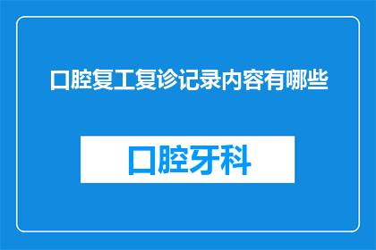 口腔复工复诊记录内容有哪些(口腔复工复诊记录内容有哪些？)