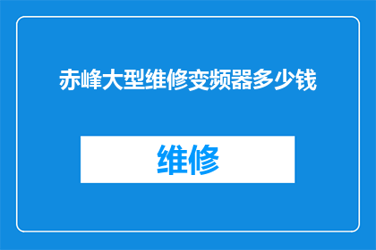 赤峰大型维修变频器多少钱(赤峰地区维修大型变频器的费用是多少？)