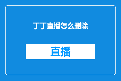 丁丁直播怎么删除(如何安全地从丁丁直播中删除内容？)