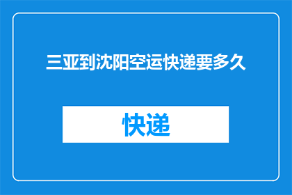 三亚到沈阳空运快递要多久(从三亚到沈阳的空运快递需要多长时间？)