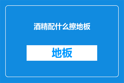 酒精配什么擦地板(如何搭配酒精与地板清洁剂以获得最佳效果？)