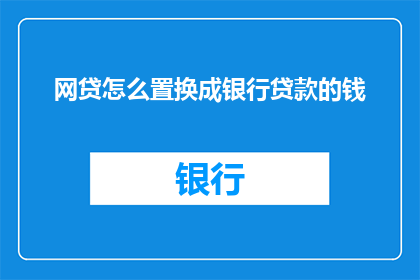 网贷怎么置换成银行贷款的钱(如何将网贷转换为银行贷款以获得资金？)