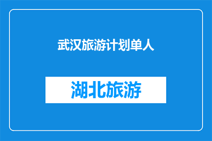 武汉旅游计划单人(武汉旅游单人计划：如何制定一个完美的旅行攻略？)
