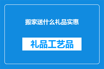 搬家送什么礼品实惠(搬家时，选择哪些礼品既实用又实惠？)