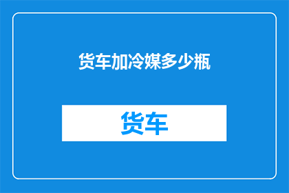 货车加冷媒多少瓶(货车加冷媒需要多少瓶？)