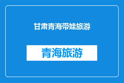 甘肃青海带娃旅游(甘肃青海带娃旅游：探索自然奇观，亲子共度美好时光？)