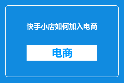 快手小店如何加入电商(如何加入快手小店进行电商活动？)