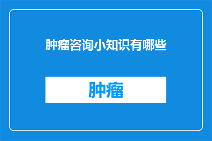 肿瘤咨询小知识有哪些(肿瘤咨询小知识有哪些？这个问题旨在探索和了解关于肿瘤咨询的基础知识，包括可能涉及的领域常见问题以及如何获得专业的医疗建议通过这样的标题，我们不仅能够吸引那些对健康问题感兴趣的读者，还能够激发他们对更深层次医学知识的好奇心)