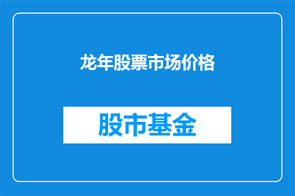 龙年股票市场价格(龙年股市行情如何？投资者应关注哪些关键因素？)