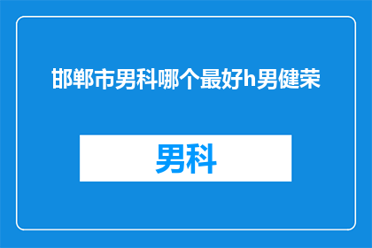 邯郸市男科哪个最好h男健荣(邯郸市男科哪个医院最好？男性健康问题，您最信赖的男科专家是哪个？)