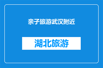 亲子旅游武汉附近(亲子旅游武汉附近：探索城市与自然，享受家庭时光吗？)