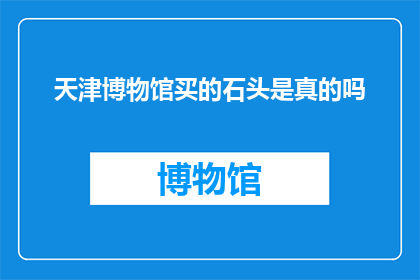 天津博物馆买的石头是真的吗(天津博物馆所售之石是否真实？)