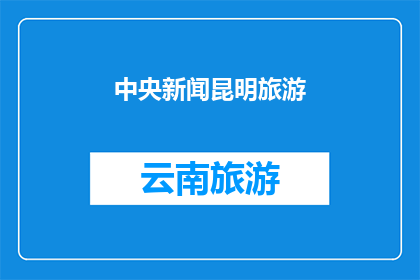 中央新闻昆明旅游(昆明旅游的魅力何在？探索这座历史与现代交织的城市)