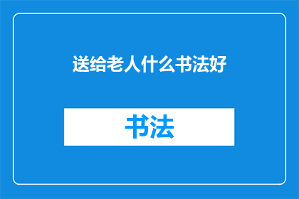 送给老人什么书法好(为尊敬长者挑选何种书法作品作为礼物？)